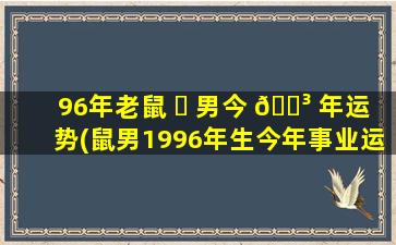 96年老鼠 ☘ 男今 🌳 年运势(鼠男1996年生今年事业运怎样)